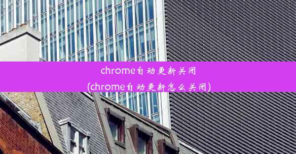 chrome自动更新关闭(chrome自动更新怎么关闭)