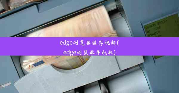 edge浏览器缓存视频(edge浏览器手机版)