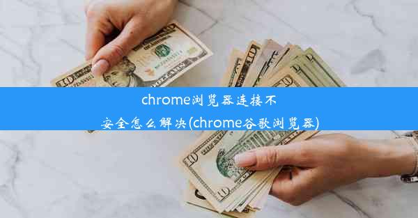 chrome浏览器连接不安全怎么解决(chrome谷歌浏览器)