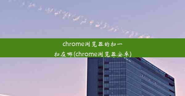 chrome浏览器的扫一扫在哪(chrome浏览器安卓)