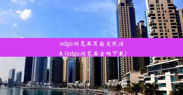 edge浏览器页面突然消失(edge浏览器官网下载)