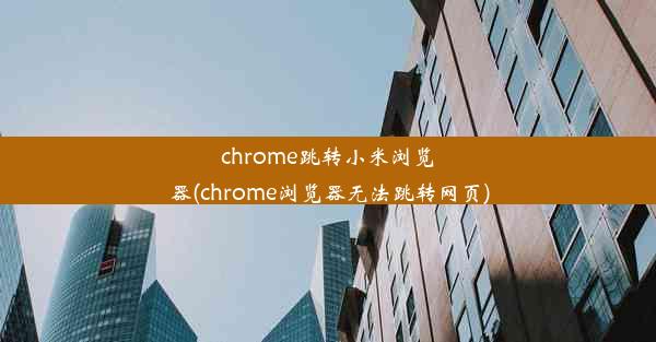 chrome跳转小米浏览器(chrome浏览器无法跳转网页)