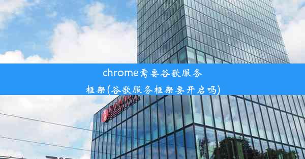 chrome需要谷歌服务框架(谷歌服务框架要开启吗)