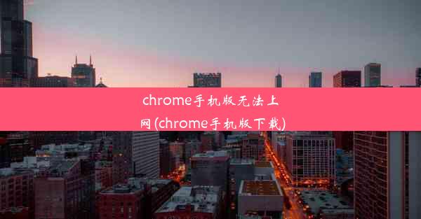 chrome手机版无法上网(chrome手机版下载)