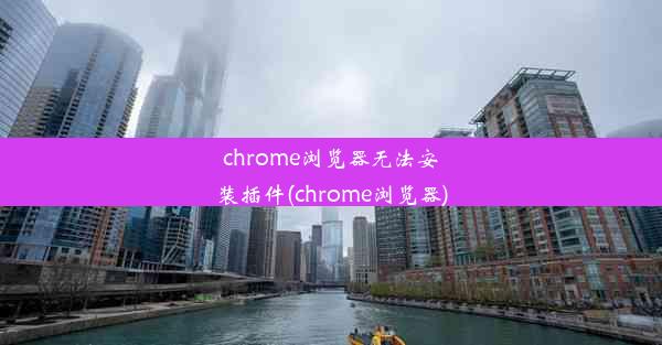 chrome浏览器无法安装插件(chrome浏览器)