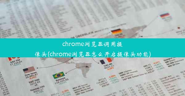 chrome浏览器调用摄像头(chrome浏览器怎么开启摄像头功能)