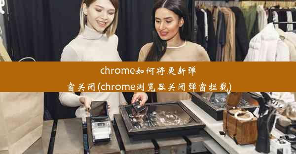 chrome如何将更新弹窗关闭(chrome浏览器关闭弹窗拦截)