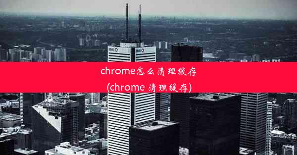 chrome怎么清理缓存(chrome 清理缓存)