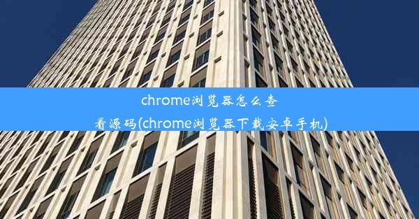 chrome浏览器怎么查看源码(chrome浏览器下载安卓手机)