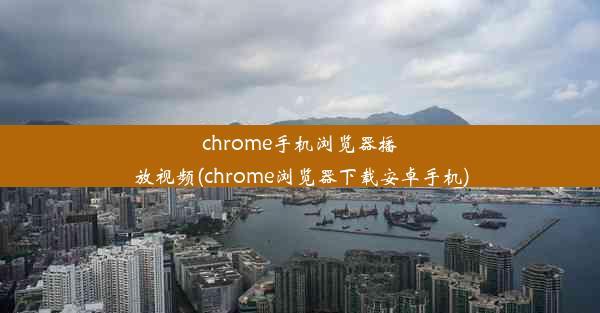 chrome手机浏览器播放视频(chrome浏览器下载安卓手机)