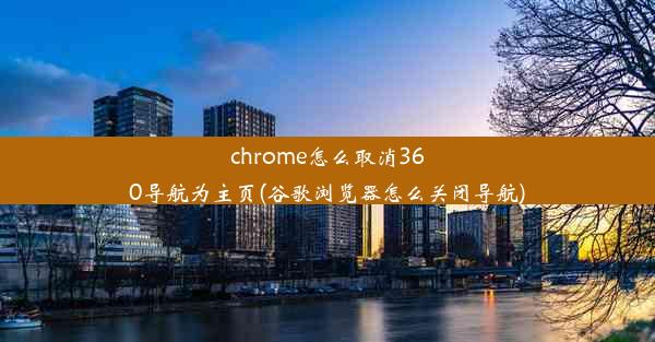 chrome怎么取消360导航为主页(谷歌浏览器怎么关闭导航)