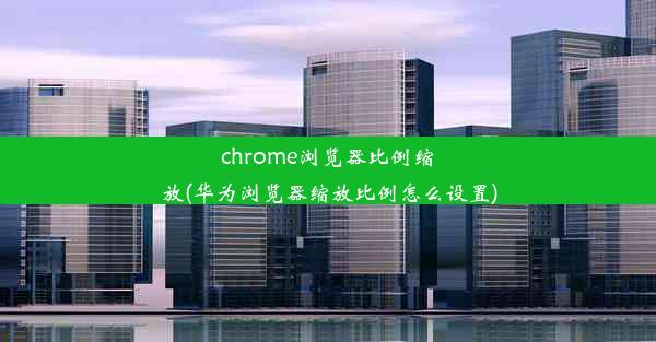 chrome浏览器比例缩放(华为浏览器缩放比例怎么设置)