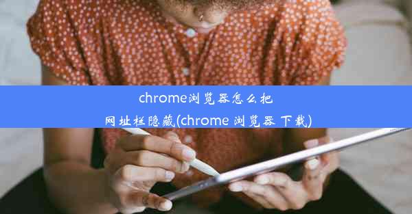 chrome浏览器怎么把网址栏隐藏(chrome 浏览器 下载)