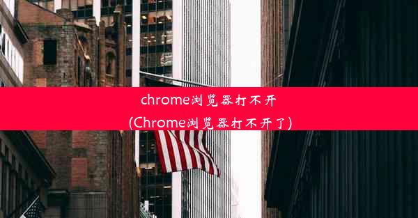 chrome浏览器打不开(Chrome浏览器打不开了)