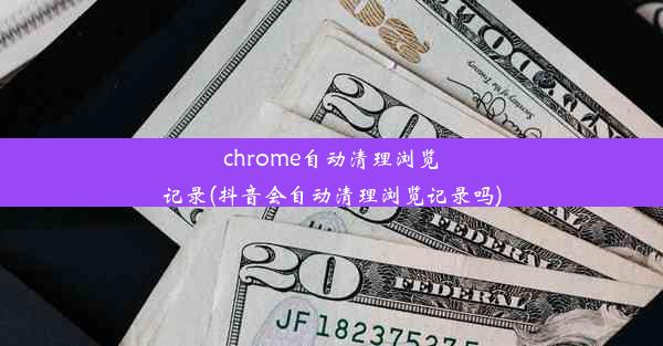 chrome自动清理浏览记录(抖音会自动清理浏览记录吗)