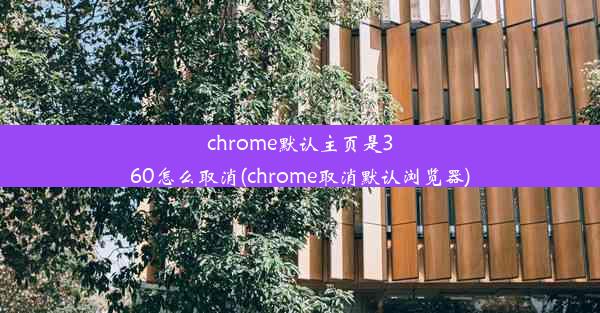 chrome默认主页是360怎么取消(chrome取消默认浏览器)