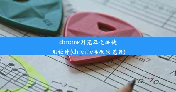 chrome浏览器无法使用控件(chrome谷歌浏览器)