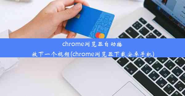 chrome浏览器自动播放下一个视频(chrome浏览器下载安卓手机)