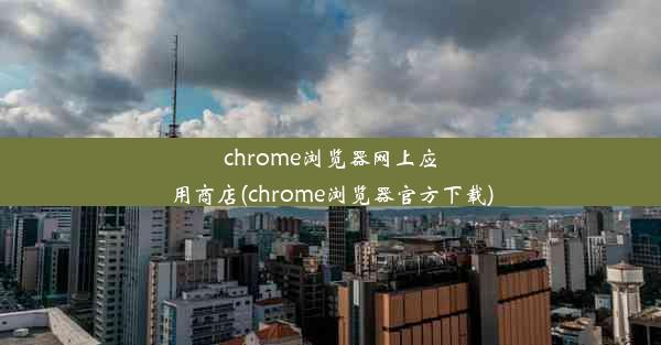 chrome浏览器网上应用商店(chrome浏览器官方下载)