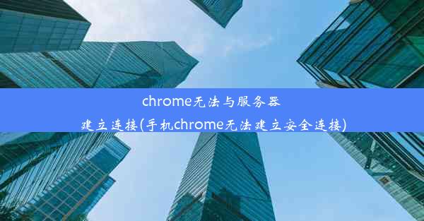 chrome无法与服务器建立连接(手机chrome无法建立安全连接)