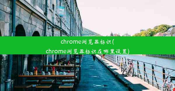 chrome浏览器标识(chrome浏览器标识在哪里设置)