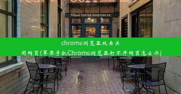 chrome浏览器双击关闭网页(苹果手机Chrome浏览器打不开网页怎么办)