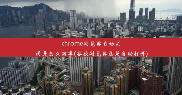 chrome浏览器自动关闭是怎么回事(谷歌浏览器总是自动打开)