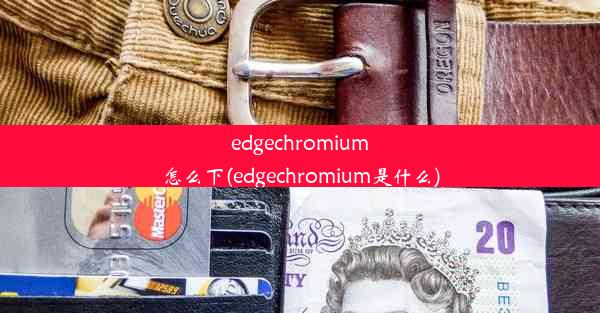 edgechromium怎么下(edgechromium是什么)