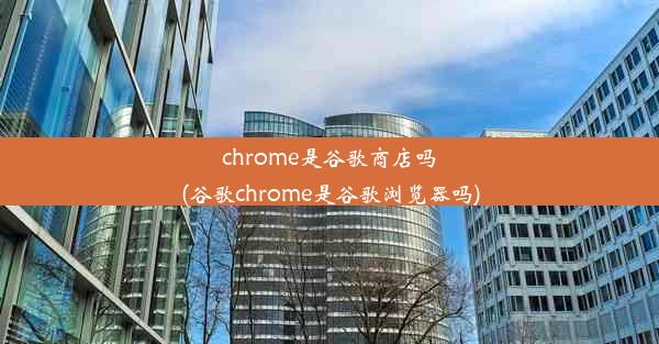 chrome是谷歌商店吗(谷歌chrome是谷歌浏览器吗)