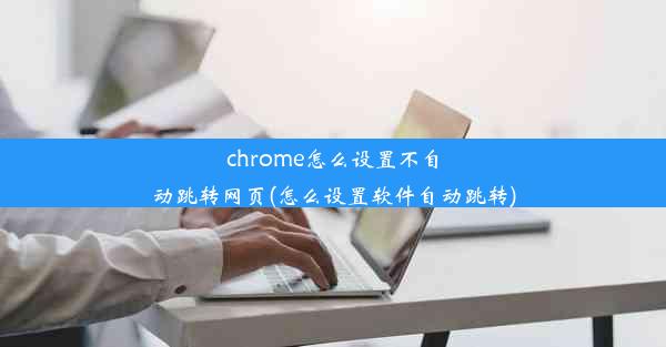 chrome怎么设置不自动跳转网页(怎么设置软件自动跳转)