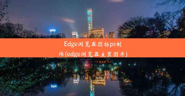 Edge浏览器图标ps制作(edge浏览器主页图片)