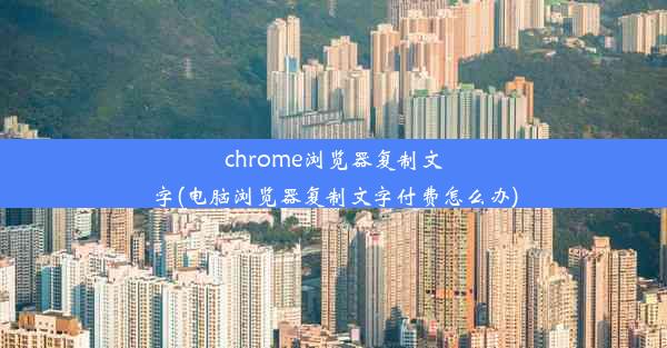 chrome浏览器复制文字(电脑浏览器复制文字付费怎么办)