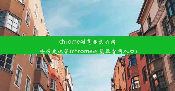 chrome浏览器怎么清除历史记录(chrome浏览器官网入口)