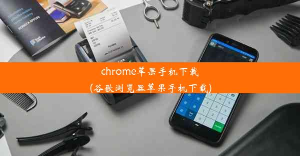 chrome苹果手机下载(谷歌浏览器苹果手机下载)