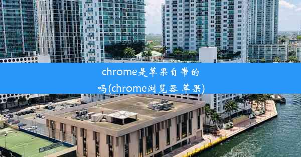 chrome是苹果自带的吗(chrome浏览器 苹果)