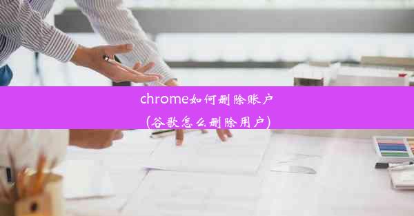 chrome如何删除账户(谷歌怎么删除用户)