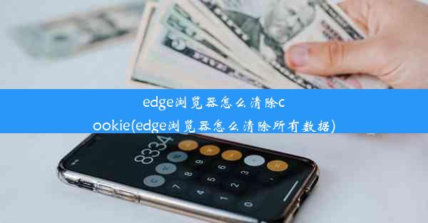 edge浏览器怎么清除cookie(edge浏览器怎么清除所有数据)