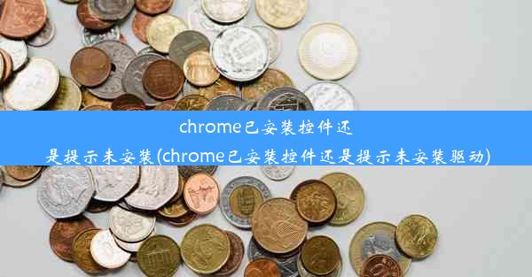 chrome已安装控件还是提示未安装(chrome已安装控件还是提示未安装驱动)