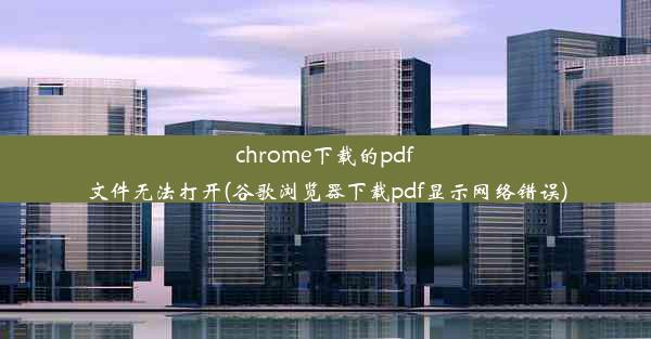 chrome下载的pdf文件无法打开(谷歌浏览器下载pdf显示网络错误)