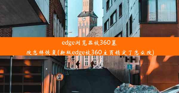 edge浏览器被360篡改怎样恢复(新版edge被360主页锁定了怎么改)