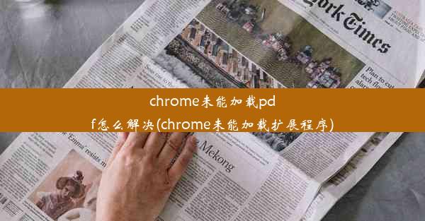 chrome未能加载pdf怎么解决(chrome未能加载扩展程序)