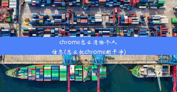 chrome怎么清除个人信息(怎么把chrome删干净)