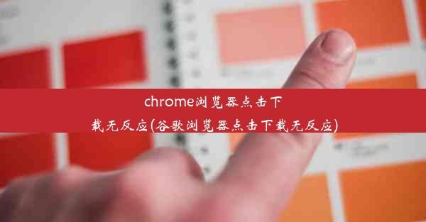 chrome浏览器点击下载无反应(谷歌浏览器点击下载无反应)