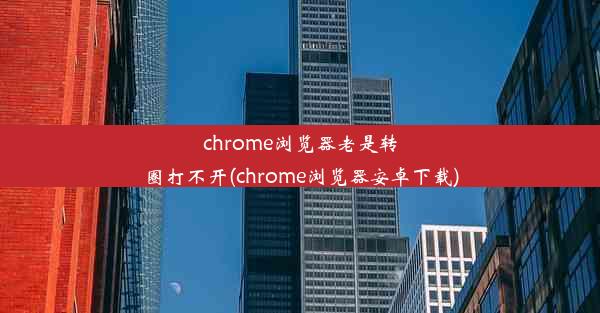 chrome浏览器老是转圈打不开(chrome浏览器安卓下载)