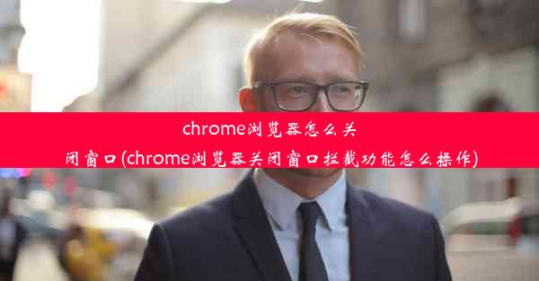 chrome浏览器怎么关闭窗口(chrome浏览器关闭窗口拦截功能怎么操作)