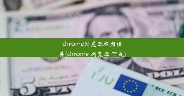 chrome浏览器视频横屏(chrome 浏览器 下载)