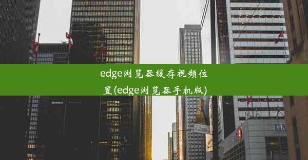 edge浏览器缓存视频位置(edge浏览器手机版)