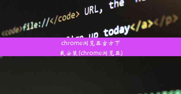 chrome浏览器官方下载安装(chrome浏览器)