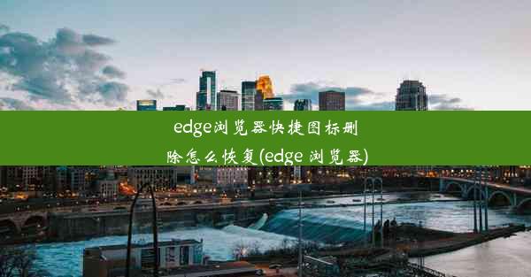 edge浏览器快捷图标删除怎么恢复(edge 浏览器)