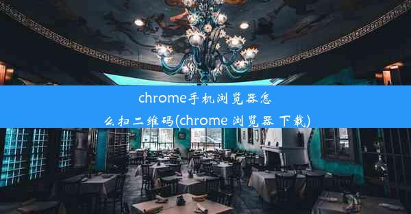 chrome手机浏览器怎么扫二维码(chrome 浏览器 下载)